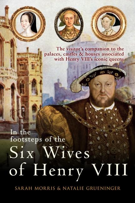 In the Footsteps of the Six Wives of Henry VIII: The Visitor's Companion to the Palaces, Castles & Houses Associated with Henry VIII's Iconic Queens