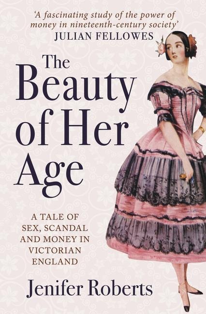 The Beauty of Her Age A Tale of Sex, Scandal and Money in Victorian England