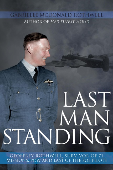 Last Man Standing: Geoffrey Rothwell: Survivor of 71 Bombing Missions, POW and the Only Surviving SOE Pilot