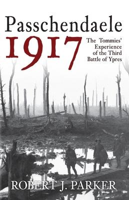 Passchendaele 1917: The Tommies Experience of the Third Battle of Ypres