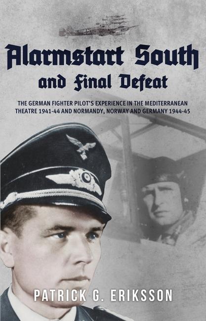 Alarmstart South and Final Defeat: The German Fighter Pilots Experience in the Mediterranean Theatre 1941-44 and Normandy, Norway and Germany 1944-45