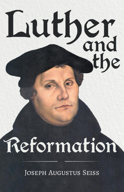 Luther and the Reformation - The Life-Springs of our Liberties: With The Essay Seiss, 1823 - 1904, The Wonderful Testimonies Compiled By Grenville Kleiser