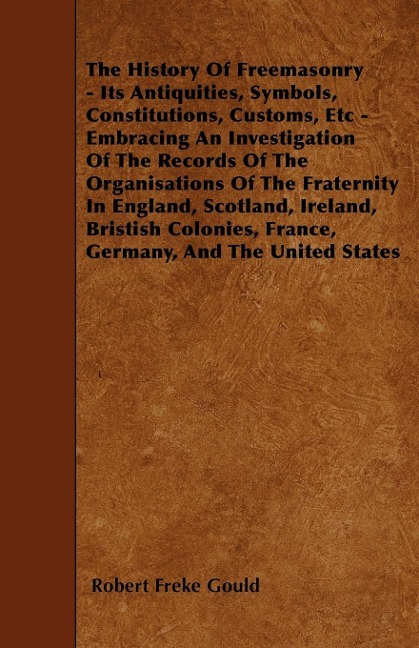 The History Of Freemasonry - Its Antiquities, Symbols, Constitutions, Customs, Etc - Embracing An Investigation Of The Records Of The Organisations Of The Fraternity In England, Scotland, Ireland, Bristish Colonies, France, Germany, And The United States