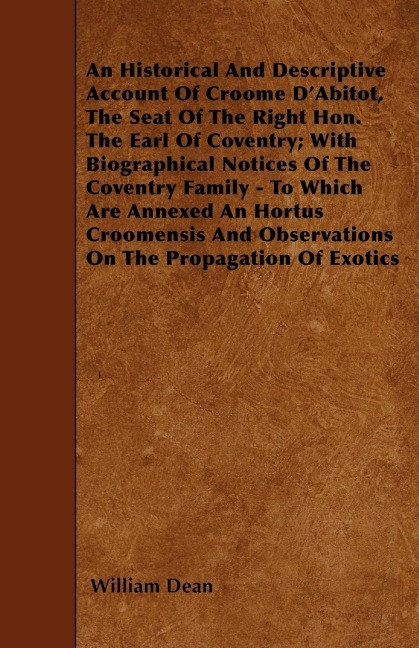 An Historical And Descriptive Account Of Croome DAbitot, The Seat Of The Right Hon. The Earl Of Coventry; With Biographical Notices Of The Coventry Family - To Which Are Annexed An Hortus Croomensis And Observations On The Propagation Of Exotics