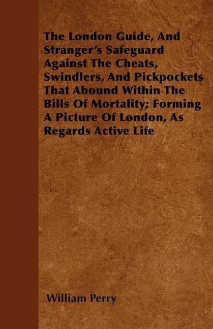 The London Guide, And Strangers Safeguard Against The Cheats, Swindlers, And Pickpockets That Abound Within The Bills Of Mortality; Forming A Picture Of London, As Regards Active Life