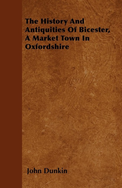The History And Antiquities Of Bicester, A Market Town In Oxfordshire
