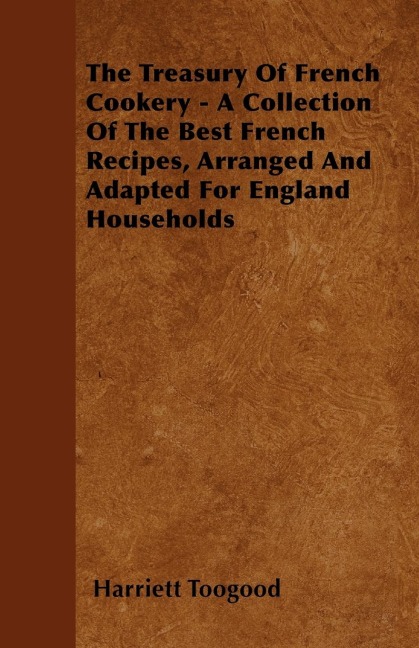 The Treasury Of French Cookery - A Collection Of The Best French Recipes, Arranged And Adapted For England Households