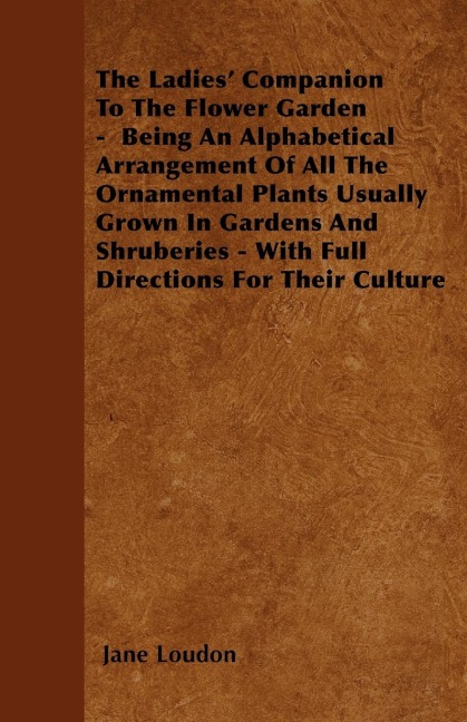 The Ladies Companion To The Flower Garden -  Being An Alphabetical Arrangement Of All The Ornamental Plants Usually Grown In Gardens And Shruberies - With Full Directions For Their Culture