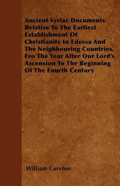 Ancient Syriac Documents Relative To The Earliest Establishment Of Christianity In Edessa And The Neighbouring Countries, Fro The Year After Our Lords Ascension To The Beginning Of The Fourth Century
