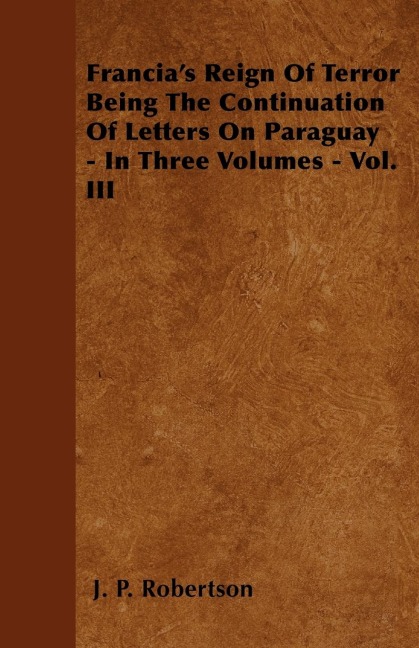 Francias Reign Of Terror Being The Continuation Of Letters On Paraguay - In Three Volumes - Vol. III
