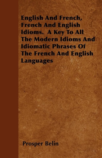 English And French, French And English Idioms.  A Key To All The Modern Idioms And Idiomatic Phrases Of The French And English Languages