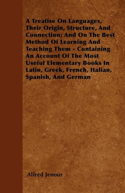 A Treatise On Languages, Their Origin, Structure, And Connection; And On The Best Method Of Learning And Teaching Them - Containing An Account Of The Most Useful Elementary Books In Latin, Greek, French, Italian, Spanish, And German