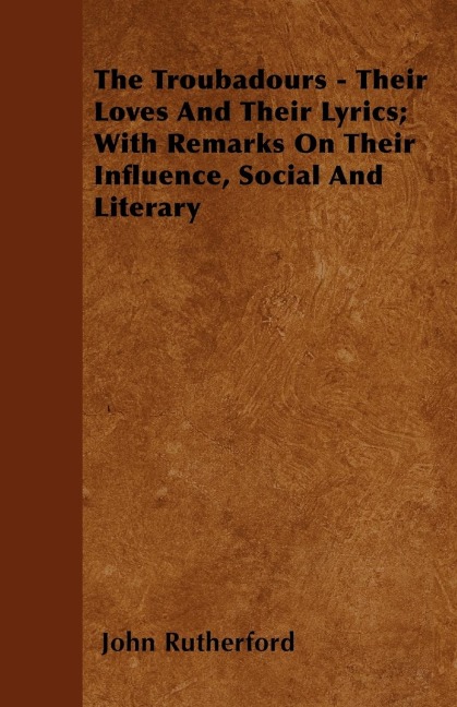 The Troubadours - Their Loves and Their Lyrics; With Remarks on Their Influence, Social and Literary