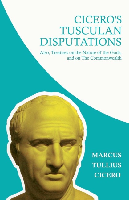 Ciceros Tusculan Disputations; Also, Treatises on the Nature of the Gods, and on The Commonwealth: With an Essay from Cicero By Rev. W. Lucas Collins