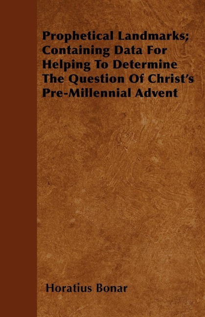 Prophetical Landmarks; Containing Data For Helping To Determine The Question Of Christs Pre-Millennial Advent