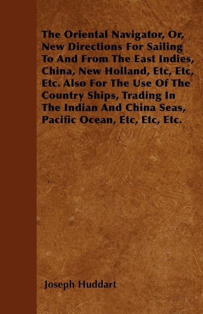 The Oriental Navigator, Or, New Directions For Sailing To And From The East Indies, China, New Holland, Etc, Etc, Etc. Also For The Use Of The Country Ships, Trading In The Indian And China Seas, Pacific Ocean, Etc, Etc, Etc.