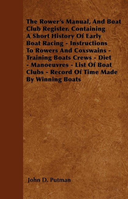 The Rowers Manual, And Boat Club Register. Containing A Short History Of Early Boat Racing - Instructions To Rowers And Coxswains - Training Boats Crews - Diet - Manoeuvres - List Of Boat Clubs - Record Of Time Made By Winning Boats