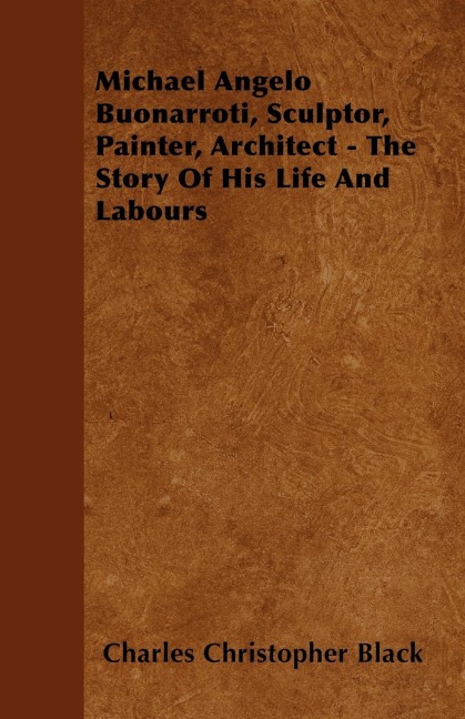Michael Angelo Buonarroti, Sculptor, Painter, Architect - The Story Of His Life And Labours
