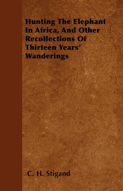 Hunting The Elephant In Africa, And Other Recollections Of Thirteen Years Wanderings