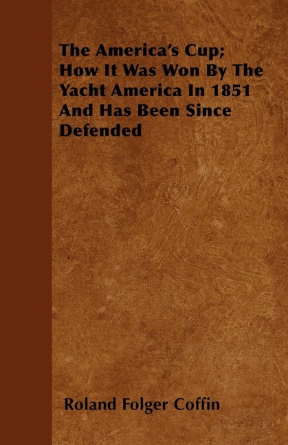 The Americas Cup; How It Was Won By The Yacht America In 1851 And Has Been Since Defended