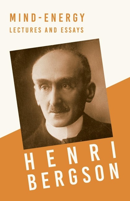 Mind-Energy - Lectures and Essays: With a Chapter from Bergson and his Philosophy by J. Alexander Gunn
