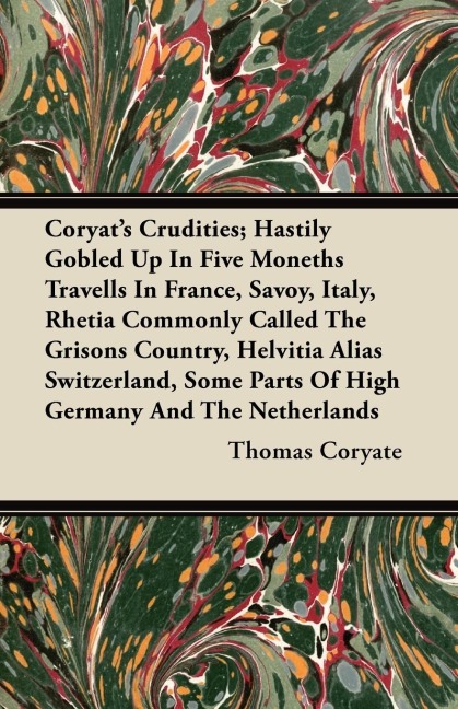 Coryats Crudities; Hastily Gobled Up In Five Moneths Travells In France, Savoy, Italy, Rhetia Commonly Called The Grisons Country, Helvitia Alias Switzerland, Some Parts Of High Germany And The Netherlands