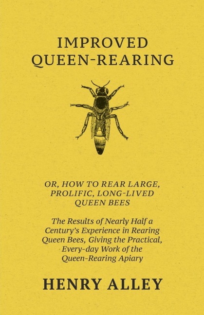 Improved Queen-Rearing, Or, How To Rear Large, Prolific, Long-Lived Queen Bees - The Results Of Nearly Half A Centurys Experience In Rearing Queen Bees, Giving The Practical, Every-day Work Of The Queen-Rearing Apiary