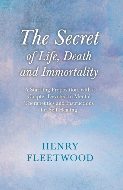 The Secret of Life, Death and Immortality - A Startling Proposition, with a Chapter Devoted to Mental Therapeutics and Instructions for Self Healing: With an Essay From Selected Prose of Oscar Wilde By Oscar Wilde