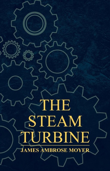 The Steam Turbine - A Practical and Theoretical Treatise for Engineers and Designers, Including a Discussion of the Gas Turbine