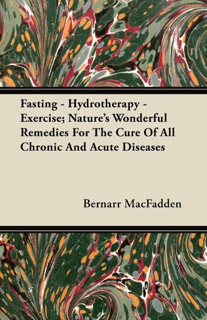 Fasting - Hydrotherapy - Exercise; Natures Wonderful Remedies For The Cure Of All Chronic And Acute Diseases
