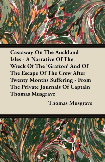 Castaway On The Auckland Isles - A Narrative Of The Wreck Of The Grafton And Of The Escape Of The Crew After Twenty Months Suffering - From The Private Journals Of Captain Thomas Musgrave