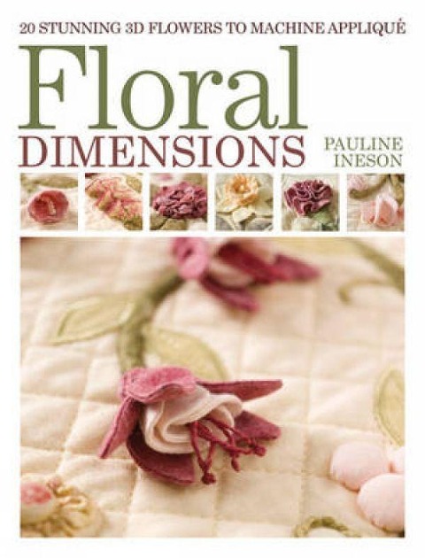 Floral Dimensions: 20 Stunning 3D Flowers to Machine Applique