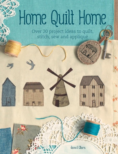 Home Quilt Home: Over 20 project ideas to quilt, stitch, sew and appliqué