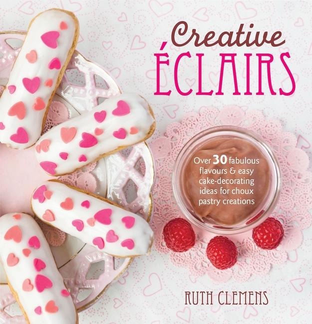 Creative Eclairs: Over 30 fabulous flavours and easy cake-decorating ideas for choux pastry creations