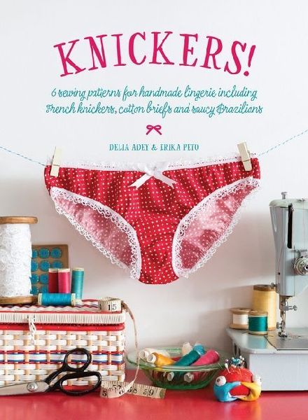 Knickers!: 6 Sewing Patterns for Handmade Lingerie including French knickers, cotton briefs and saucy Brazilians