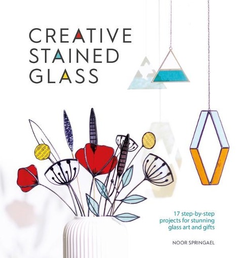 Creative Stained Glass: 17 Step-by-Step Projects for Stunning Glass Art and Gifts