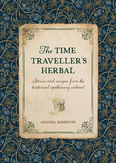 The Time Travellers Herbal: Stories and Recipes from the Historical Apothecary Cabinet
