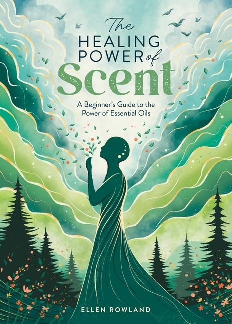 The Healing Power of Scent: A Beginners Guide to the Power of Essential Oils