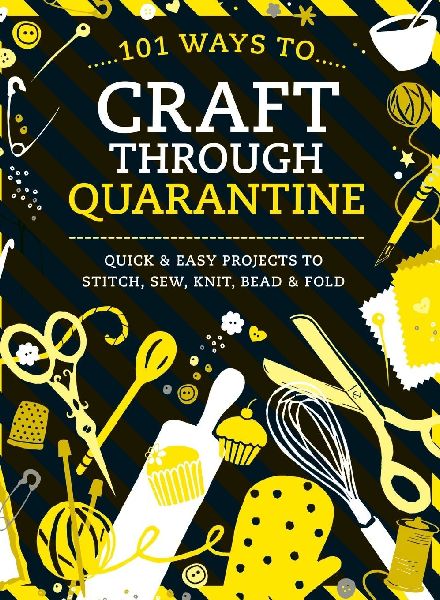 101 Ways to Craft Through Quarantine: Quick and Easy Projects to Stitch, Sew, Knit, Bead and Fold