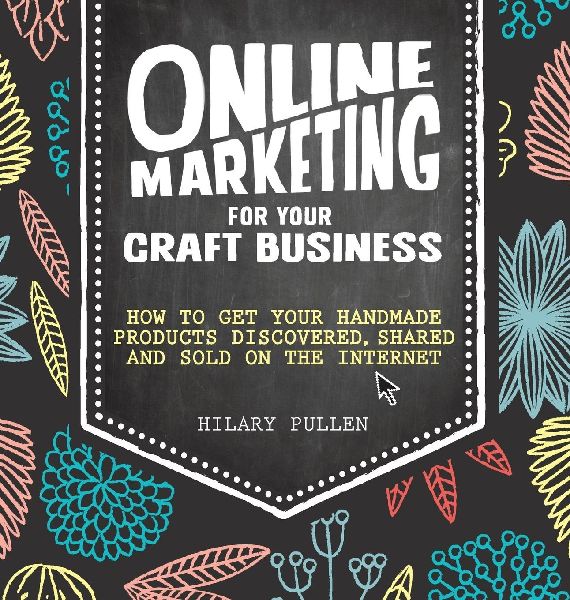 Online Marketing for Your Craft Business: How to get your handmade products discovered, shared and sold on the internet