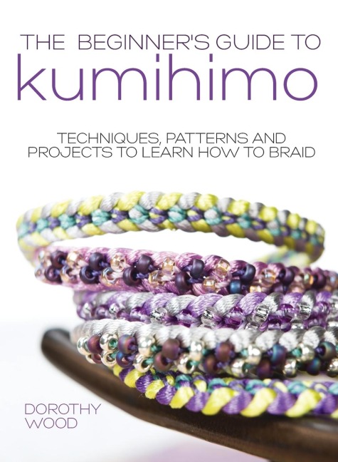 The Beginners Guide to Kumihimo: Techniques, patterns and projects to learn how to braid