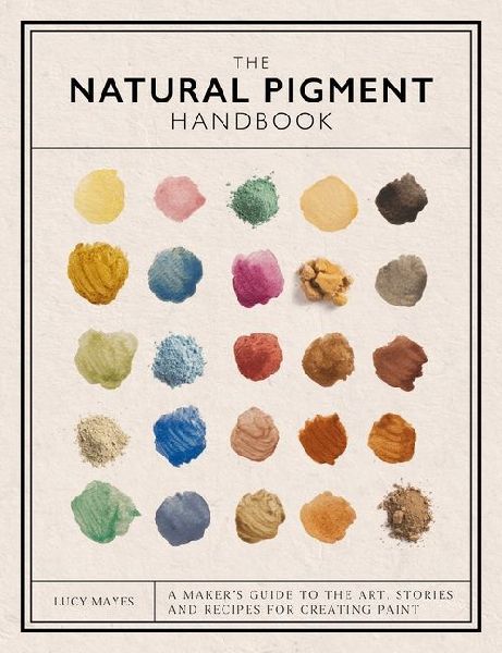 The Natural Pigment Handbook: A Makers Guide to the Art, Stories and Recipes for Creating Paint