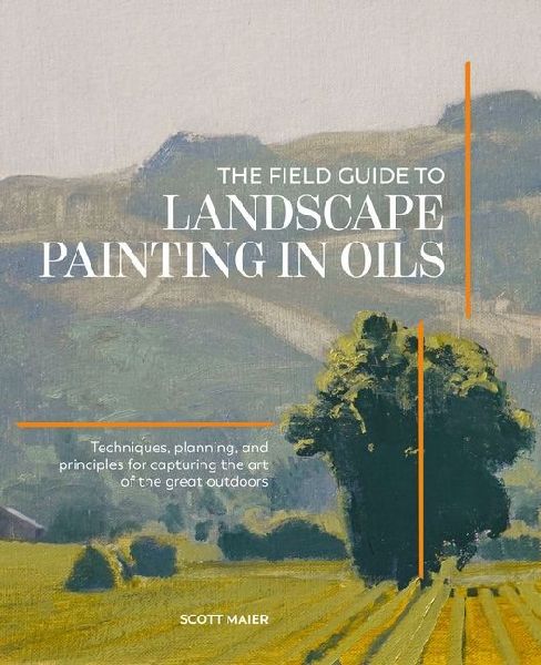 The Field Guide to Landscape Painting in Oils: Techniques, Planning, and Principles for Capturing the Art of the Great Outdoors
