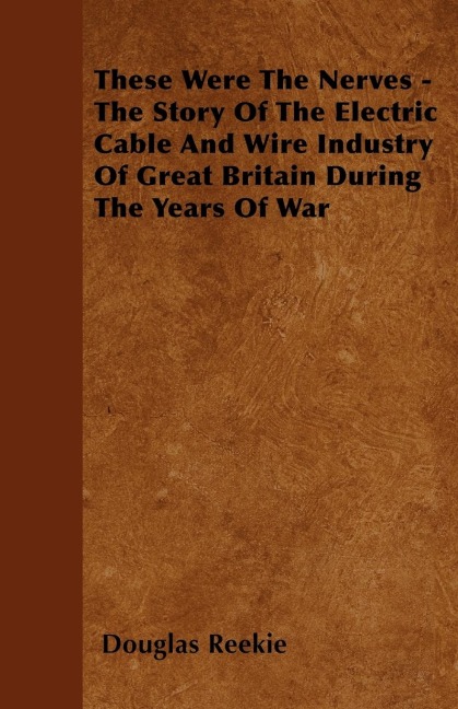 These Were The Nerves - The Story Of The Electric Cable And Wire Industry Of Great Britain During The Years Of War