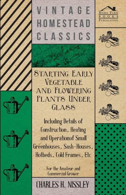 Starting Early Vegetable and Flowering Plants Under Glass - Including Details of Construction, Heating and Operation of Small Greenhouses, Sash-Houses, Hotbeds, Cold Frames, Etc - For the Amateur and Commercial Grower