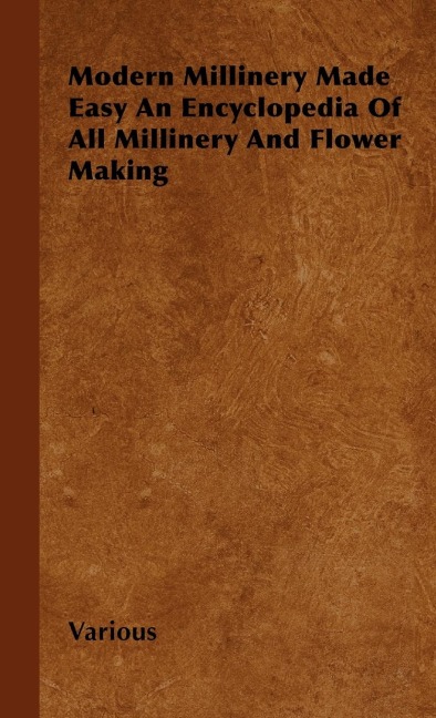 Modern Millinery Made Easy an Encyclopedia of All Millinery and Flower Making