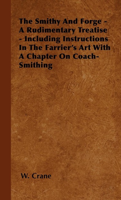 The Smithy And Forge - A Rudimentary Treatise - Including Instructions In The Farriers Art With A Chapter On Coach-Smithing