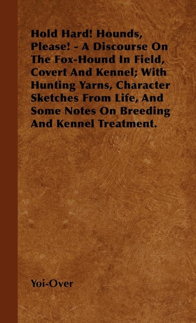 Hold Hard! Hounds, Please! - A Discourse On The Fox-Hound In Field, Covert And Kennel; With Hunting Yarns, Character Sketches From Life, And Some Notes On Breeding And Kennel Treatment.