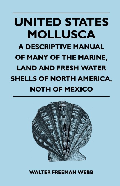 United States Mollusca - A Descriptive Manual Of Many Of The Marine, Land And Fresh Water Shells Of North America, North Of Mexico