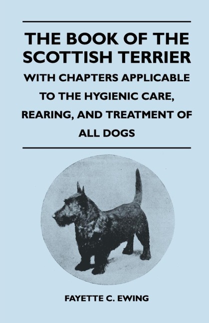 The Book Of The Scottish Terrier - With Chapters Applicable To The Hygienic Care, Rearing, And Treatment Of All Dogs
